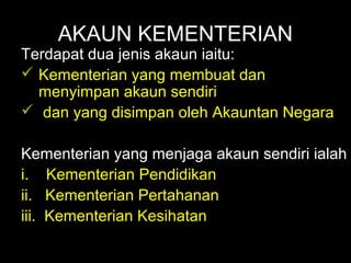 06/21/14 munni/2006
AKAUN KEMENTERIAN
Terdapat dua jenis akaun iaitu:
 Kementerian yang membuat dan
menyimpan akaun sendiri
 dan yang disimpan oleh Akauntan Negara
Kementerian yang menjaga akaun sendiri ialah
i. Kementerian Pendidikan
ii. Kementerian Pertahanan
iii. Kementerian Kesihatan
 