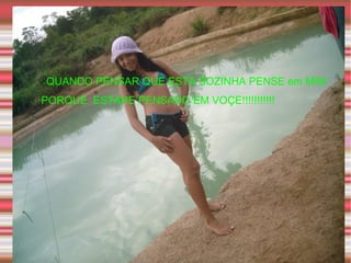 QUANDO PENSAR QUE ESTA SOZINHA PENSE em MIM  PORQUE  ESTARE PENSADO EM VOÇE!!!!!!!!!!! 