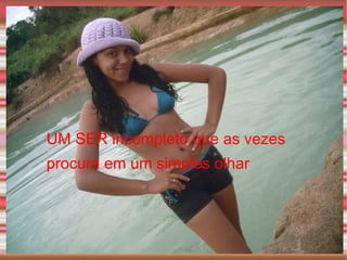 UM SER incompleto que as vezes procura em um simples olhar  