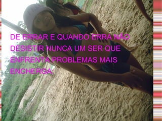 DE ERRAR E QUANDO ERRA NÃO DESISTIR NUNCA UM SER QUE ENFRENTA PROBLEMAS MAIS ENCHERGA: 
