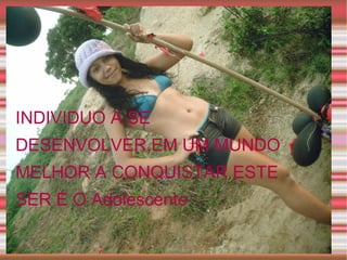 I INDIVIDUO A SE DESENVOLVER,EM UM MUNDO MELHOR A CONQUISTAR ESTE SER É O Adolescente 