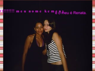 OI!!!!!!! meu nome kemeny e e o meu é Renata. 