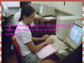 UMA ALEGRIA UMA TRISTEZA TRISTEZA ESSA QUE POSSA SER TROCADA POR UM SIMPLIS SORRISO!!! 
