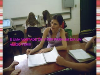 E UMA VONTADE DE VIVER PARA UM DIA UM AMIGO TER!!! 