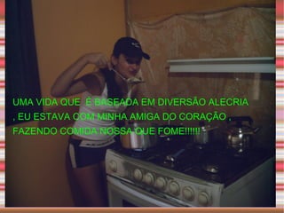 UMA VIDA QUE  É BASEADA EM DIVERSÃO ALECRIA , EU ESTAVA COM MINHA AMIGA DO CORAÇÃO , FAZENDO COMIDA NOSSA QUE FOME!!!!!!  