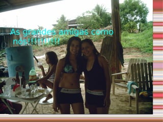 As grandes amigas como nós!!!!!!!!!! 