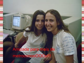 Amizade para mais de metrooooooOOOo!!! 