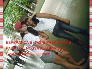 ESPERANÇA É O QUE PRECISAMOS  PARA QUE NOSSA ALEGRIA SEJA  COMPLETA!!!!!!!!!!!!!!!!!!!!!!! . 