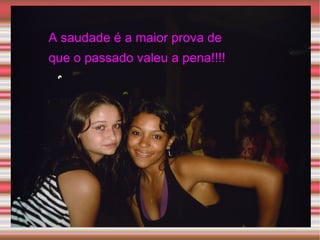 A saudade é a maior prova de que o passado valeu a pena!!!! 