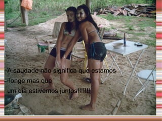 A saudade não significa que estamos longe mas que  um dia estivemos juntos!!!!!!! 