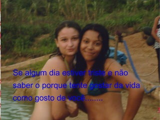 Se algum dia estiver triste e não saber o porque tente gostar da vida como gosto de você........  