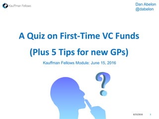 A Quiz on First-Time VC Funds
(Plus 5 Tips for new GPs)
6/15/2016 1
Dan Abelon
@dabelon
Kauffman Fellows Module: June 15, 2016
 
