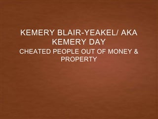 CHEATED PEOPLE OUT OF MONEY &
PROPERTY
KEMERY BLAIR-YEAKEL/ AKA
KEMERY DAY
 