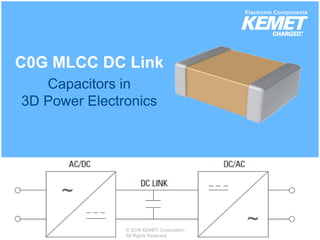© 2016 KEMET Corporation. All Rights Reserved
C0G MLCC DC Link
Capacitors in
3D Power Electronics
© 2016 KEMET Corporation.
All Rights Reserved
 