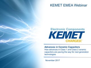 Advances in Ceramic Capacitors
How advances in Class 1 and Class 2 ceramic
capacitors are paving the way for next generation
technologies
November 2017
KEMET EMEA Webinar
 