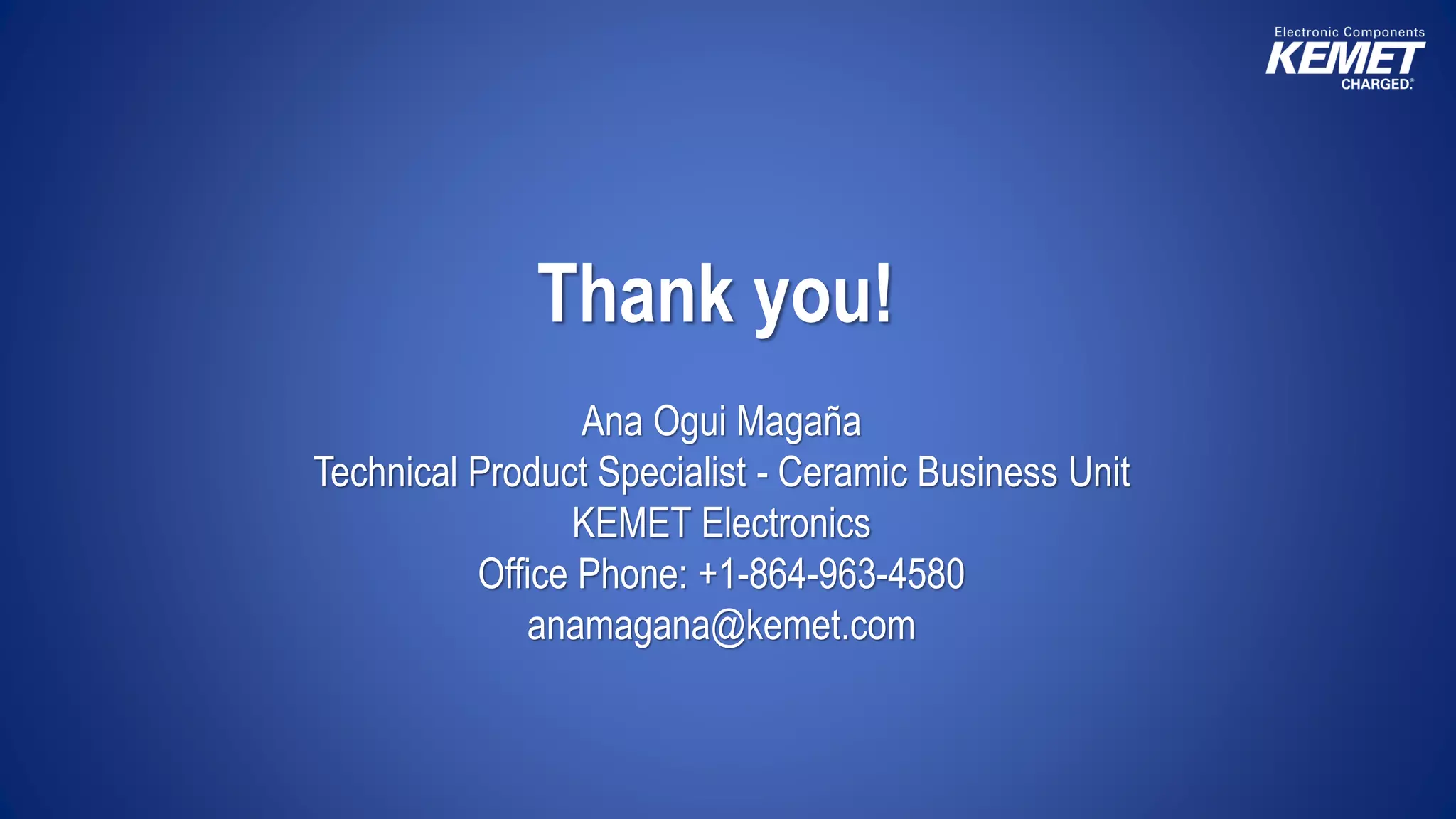 Thank you!
Ana Ogui Magaña
Technical Product Specialist - Ceramic Business Unit
KEMET Electronics
Office Phone: +1-864-963-4580
anamagana@kemet.com
 