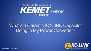 What’s a Ceramic KC-LINK Capacitor
Doing in My Power Converter?
Webinar
October 22nd, 2018
 