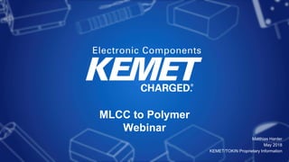 MLCC to Polymer
Webinar
Matthias Harder
May 2018
KEMET/TOKIN Proprietary Information
 