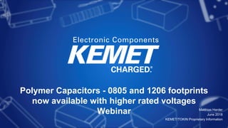 Polymer Capacitors - 0805 and 1206 footprints
now available with higher rated voltages
Webinar Matthias Harder
June 2018
KEMET/TOKIN Proprietary Information
 