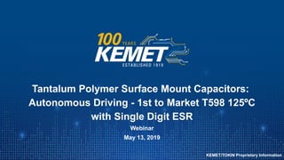 © KEMET Electronics Corporation. All Rights Reserved.
Tantalum Polymer Surface Mount Capacitors:
Autonomous Driving - 1st to Market T598 125ºC
with Single Digit ESR
Webinar
May 13, 2019
KEMET/TOKIN Proprietary Information
 