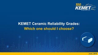 © KEMET Electronics Corporation. All Rights Reserved.
KEMET Ceramic Reliability Grades:
Which one should I choose?
June, 2019
 