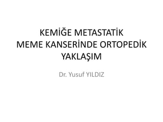 KEMİĞE METASTATİK MEME KANSERİNDE ORTOPEDİK YAKLAŞIM Dr. Yusuf YILDIZ 