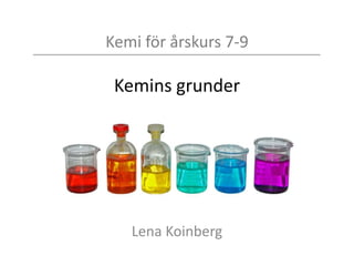 Kemi för årskurs 7-9
Kemins grunder del 1
Lena Koinberg
 
