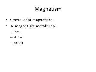 Magnetism
• 3 metaller är magnetiska.
• De magnetiska metallerna:
– Järn
– Nickel
– Kobolt
 