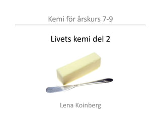 Kemi för årskurs 7-9
Livets kemi del 2
Lena Koinberg
 