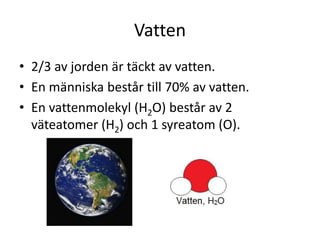 Vatten
• 2/3 av jorden är täckt av vatten.
• En människa består till 70% av vatten.
• En vattenmolekyl (H2O) består av 2
väteatomer (H2) och 1 syreatom (O).
 