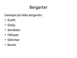 Bergarter
Exempel på olika bergarter:
• Grafit
• Gnejs
• Sandsten
• Fältspat
• Glimmer
• Kvarts
 