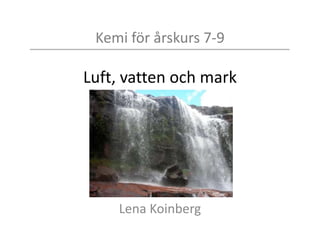 Kemi för årskurs 7-9
Luft, vatten och mark
Lena Koinberg
 