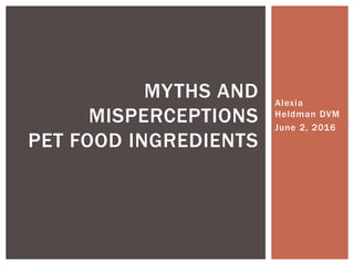Alexia
Heldman DVM
June 2, 2016
MYTHS AND
MISPERCEPTIONS
PET FOOD INGREDIENTS
 