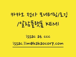 카카오 전사 모니터링/로깅
/알람플랫폼 KEMI
issac at ccc
issac.lim@kakaocorp.com
 