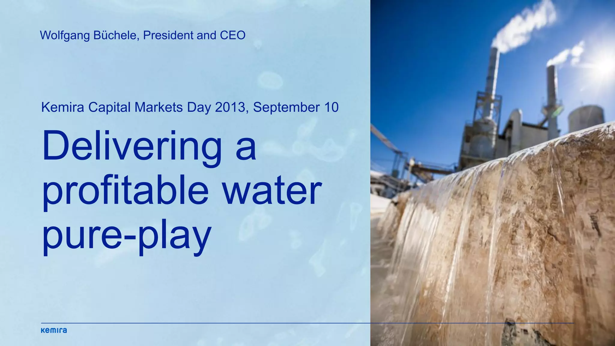 Delivering a
profitable water
pure-play
Kemira Capital Markets Day 2013, September 10
Wolfgang Büchele, President and CEO
 