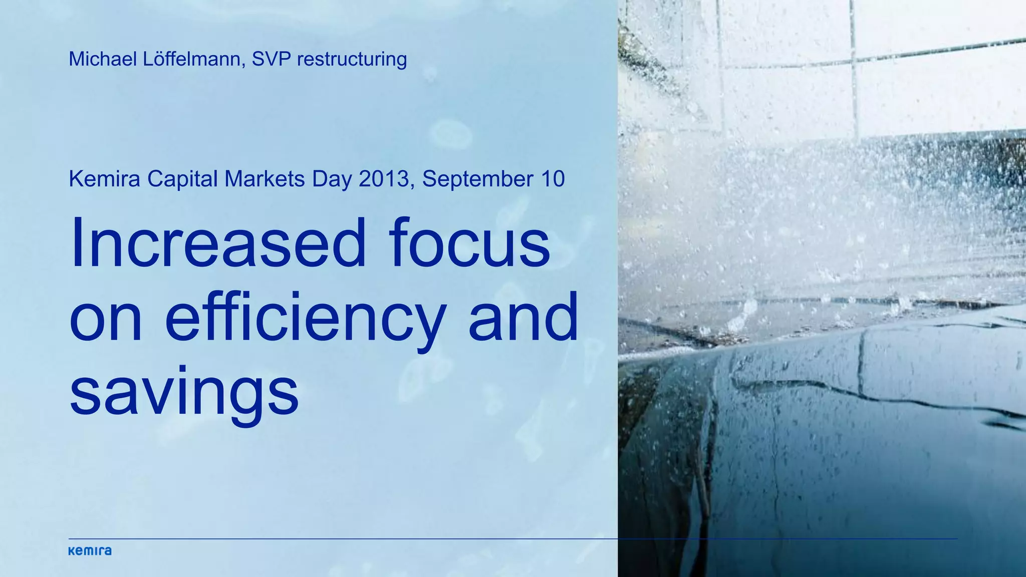 Increased focus
on efficiency and
savings
Kemira Capital Markets Day 2013, September 10
Michael Löffelmann, SVP restructuring
 