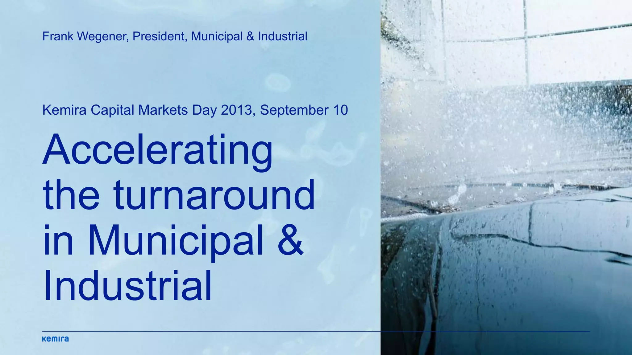 Accelerating
the turnaround
in Municipal &
Industrial
Kemira Capital Markets Day 2013, September 10
Frank Wegener, President, Municipal & Industrial
 