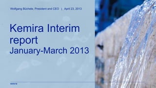 1
Kemira Interim
report
January-March 2013
Wolfgang Büchele, President and CEO | April 23, 2013
 