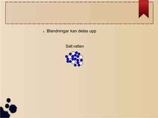 ●

Blandningar kan delas upp

Salt vatten

 
