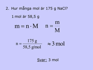 2. Hur många mol är 175 g NaCl?

  1 mol är 58,5 g
                           m
    m n M             n
                           M
           175 g
     n
         58,5 g/mol
                          3 mol

                Svar: 3 mol
 