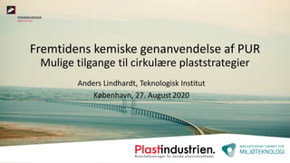 Fremtidens kemiske genanvendelse af PUR
Mulige tilgange til cirkulære plaststrategier
Anders Lindhardt, Teknologisk Institut
København, 27. August 2020
 