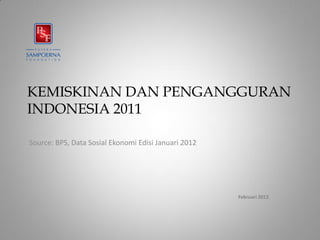 KEMISKINAN DAN PENGANGGURAN
INDONESIA 2011

Source: BPS, Data Sosial Ekonomi Edisi Januari 2012




                                                      Februari 2012
 