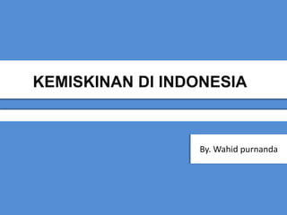 KEMISKINAN DI INDONESIA
By. Wahid purnanda
 