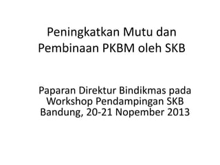 Peningkatkan Mutu dan
Pembinaan PKBM oleh SKB
Paparan Direktur Bindikmas pada
Workshop Pendampingan SKB
Bandung, 20-21 Nopember 2013

 