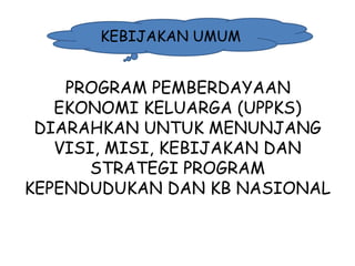 KEBIJAKAN UMUM

PROGRAM PEMBERDAYAAN
EKONOMI KELUARGA (UPPKS)
DIARAHKAN UNTUK MENUNJANG
VISI, MISI, KEBIJAKAN DAN
STRATEGI PROGRAM
KEPENDUDUKAN DAN KB NASIONAL

1/28/2014

KEMITRAAN UPPKS

30

 