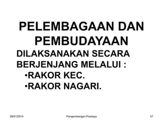 PELEMBAGAAN DAN
PEMBUDAYAAN
DILAKSANAKAN SECARA
BERJENJANG MELALUI :
•RAKOR KEC.
•RAKOR NAGARI.

28/01/2014

Pengembangan Posdaya

47

 