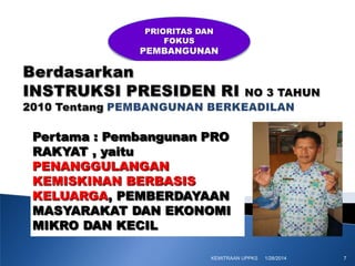 PRIORITAS DAN
FOKUS

PEMBANGUNAN

Pertama : Pembangunan PRO
RAKYAT , yaitu
PENANGGULANGAN
KEMISKINAN BERBASIS
KELUARGA, PEMBERDAYAAN
MASYARAKAT DAN EKONOMI
MIKRO DAN KECIL
KEMITRAAN UPPKS

1/28/2014

7

 