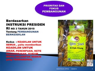 PRIORITAS DAN
FOKUS

PEMBANGUNAN

Kedua : KEADILAN UNTUK
SEMUA , yaitu memberikan

KEADILAN UNTUK
ANAK, PEREMPUAN, KETE
NAGAKERJAAN, HUKUM
SERTA KELOMPOK MISKIN
yang TERMARGINAL

KEMITRAAN UPPKS

1/28/2014

8

 
