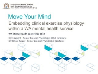 Move Your Mind
Embedding clinical exercise physiology
within a WA mental health service
Kemi Wright– Senior Exercise Physiologist |PhD candidate
Dr Bonnie Furzer - Senior Exercise Physiologist |Lecturer
WA Mental Health Conference 2019
 