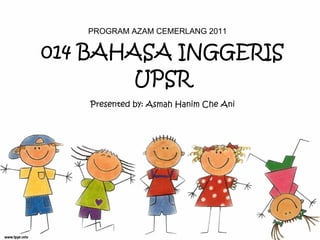 014 BAHASA INGGERIS UPSR PROGRAM AZAM CEMERLANG 2011 Presented by: Asmah Hanim Che Ani 